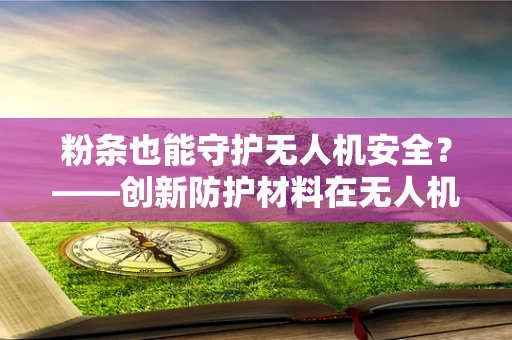 粉条也能守护无人机安全？——创新防护材料在无人机领域的应用探索