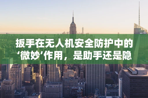 扳手在无人机安全防护中的‘微妙’作用，是助手还是隐患？