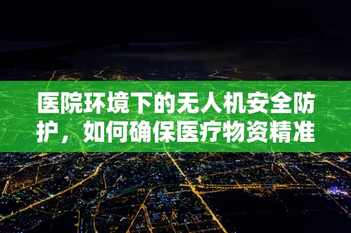 医院环境下的无人机安全防护，如何确保医疗物资精准送达？
