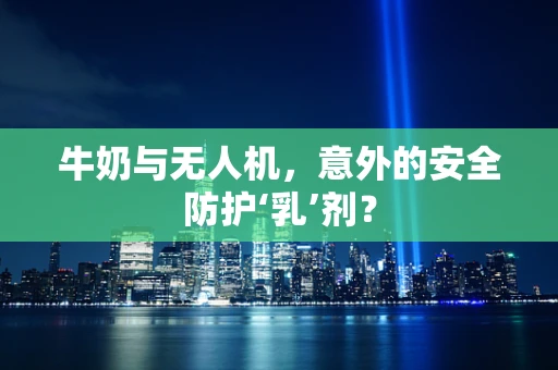 牛奶与无人机，意外的安全防护‘乳’剂？