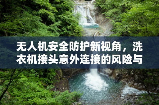 无人机安全防护新视角，洗衣机接头意外连接的风险与对策