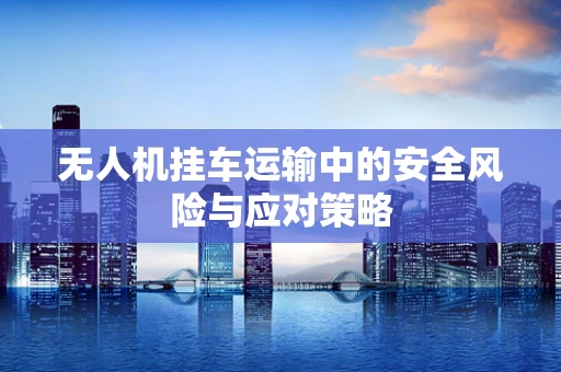 无人机挂车运输中的安全风险与应对策略