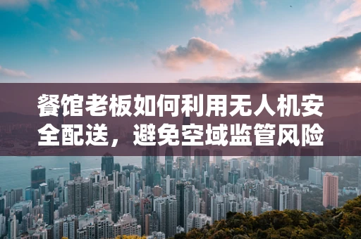 餐馆老板如何利用无人机安全配送，避免空域监管风险？