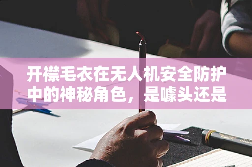 开襟毛衣在无人机安全防护中的神秘角色，是噱头还是真需求？