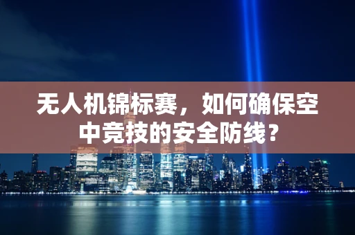 无人机锦标赛，如何确保空中竞技的安全防线？