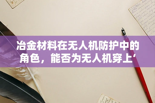 冶金材料在无人机防护中的角色，能否为无人机穿上‘金属盔甲’？