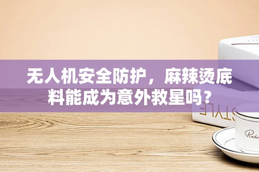 无人机安全防护，麻辣烫底料能成为意外救星吗？