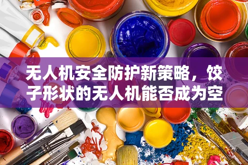 无人机安全防护新策略，饺子形状的无人机能否成为空中守护者？