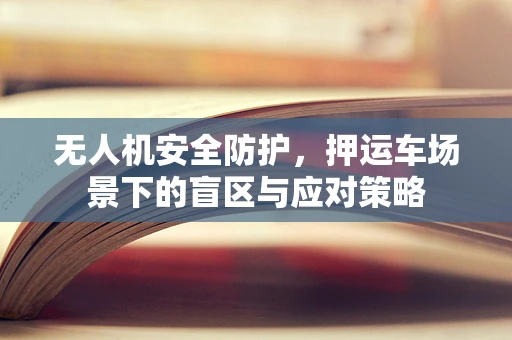 无人机安全防护，押运车场景下的盲区与应对策略