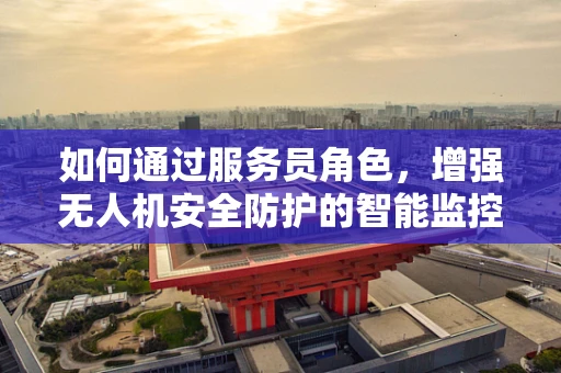 如何通过服务员角色，增强无人机安全防护的智能监控？