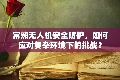 常熟无人机安全防护，如何应对复杂环境下的挑战？