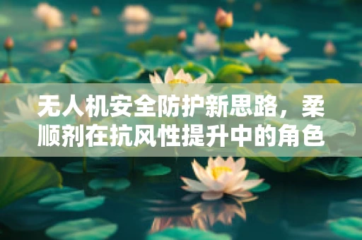 无人机安全防护新思路，柔顺剂在抗风性提升中的角色？