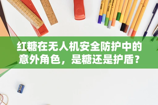 红糖在无人机安全防护中的意外角色，是糖还是护盾？