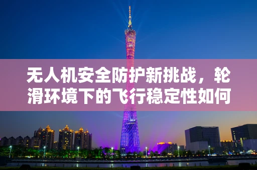无人机安全防护新挑战，轮滑环境下的飞行稳定性如何保障？
