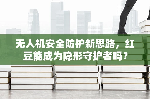无人机安全防护新思路，红豆能成为隐形守护者吗？
