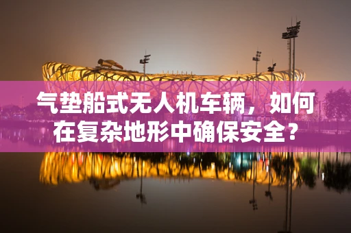 气垫船式无人机车辆，如何在复杂地形中确保安全？