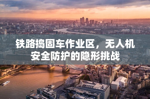 铁路捣固车作业区，无人机安全防护的隐形挑战