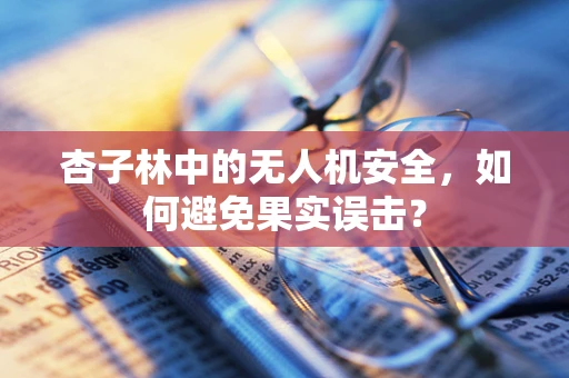 杏子林中的无人机安全，如何避免果实误击？