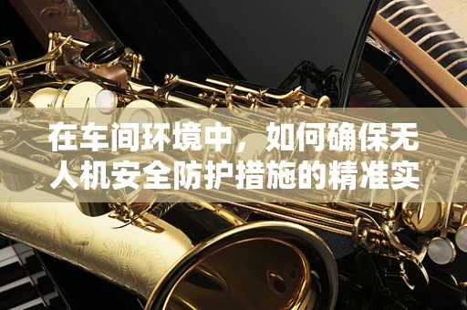 在车间环境中，如何确保无人机安全防护措施的精准实施？