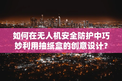 如何在无人机安全防护中巧妙利用抽纸盒的创意设计？