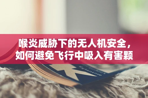 喉炎威胁下的无人机安全，如何避免飞行中吸入有害颗粒？