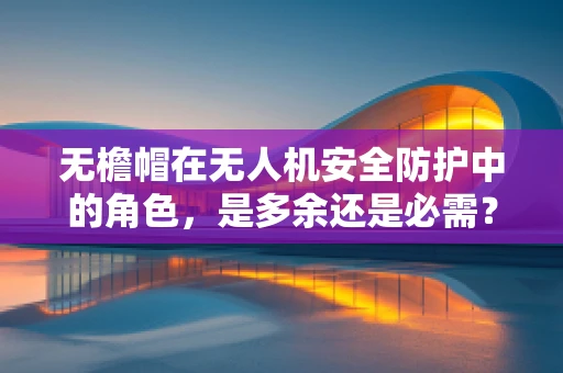 无檐帽在无人机安全防护中的角色，是多余还是必需？