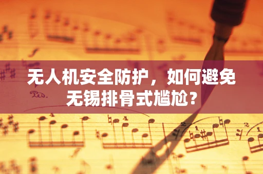 无人机安全防护，如何避免无锡排骨式尴尬？