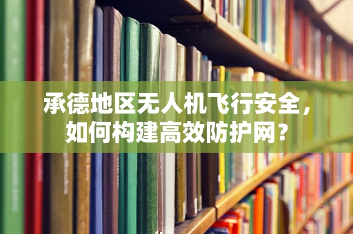 承德地区无人机飞行安全，如何构建高效防护网？