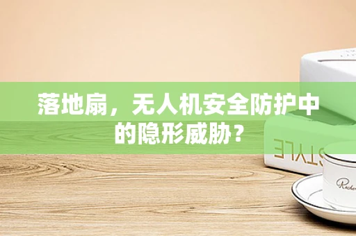 落地扇，无人机安全防护中的隐形威胁？