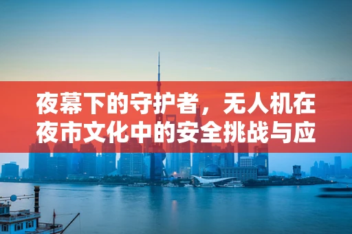 夜幕下的守护者，无人机在夜市文化中的安全挑战与应对策略