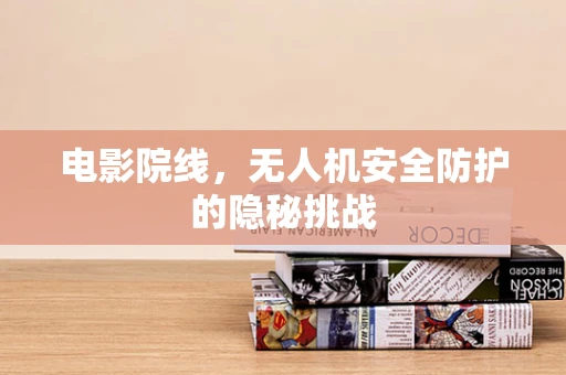 电影院线，无人机安全防护的隐秘挑战