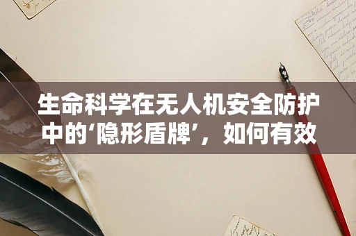 生命科学在无人机安全防护中的‘隐形盾牌’，如何有效利用生物启发的技术？