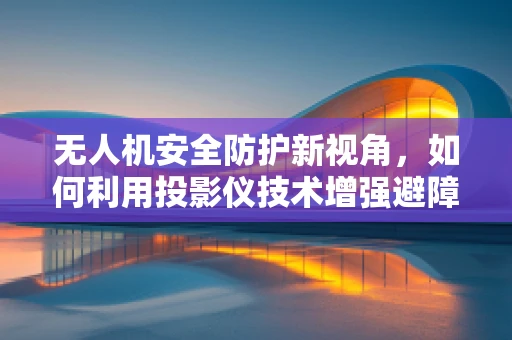 无人机安全防护新视角，如何利用投影仪技术增强避障能力？