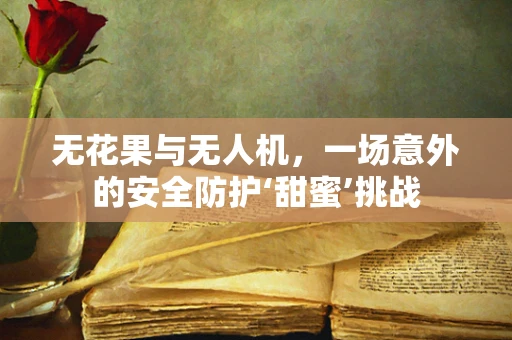 无花果与无人机，一场意外的安全防护‘甜蜜’挑战