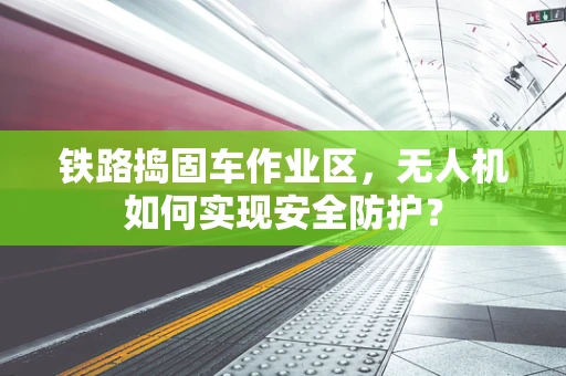 铁路捣固车作业区，无人机如何实现安全防护？
