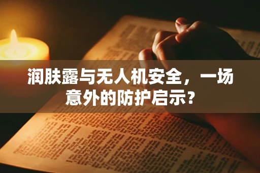 润肤露与无人机安全，一场意外的防护启示？