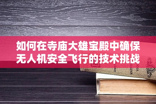 如何在寺庙大雄宝殿中确保无人机安全飞行的技术挑战？