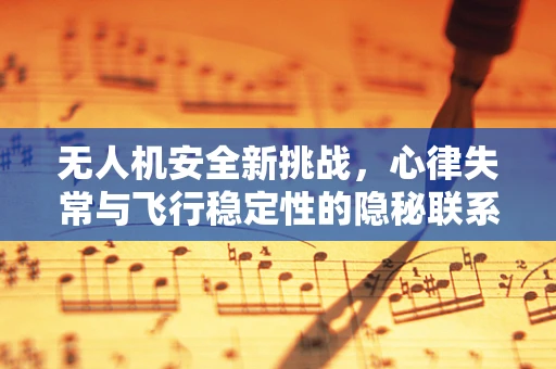 无人机安全新挑战，心律失常与飞行稳定性的隐秘联系