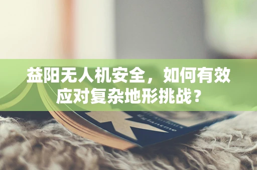益阳无人机安全，如何有效应对复杂地形挑战？