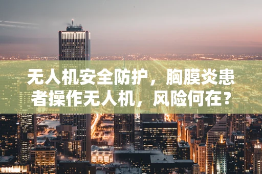 无人机安全防护，胸膜炎患者操作无人机，风险何在？