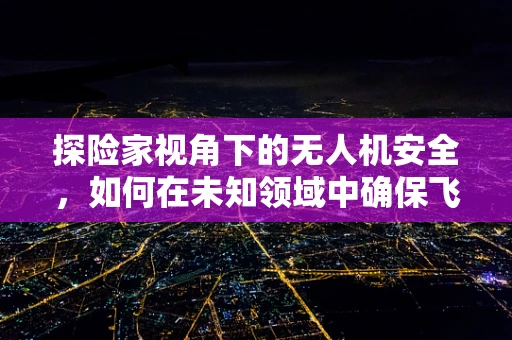 探险家视角下的无人机安全，如何在未知领域中确保飞行安全？