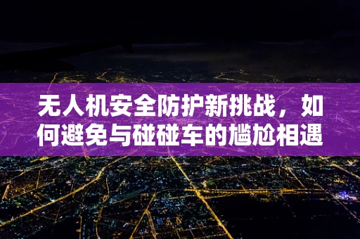 无人机安全防护新挑战，如何避免与碰碰车的尴尬相遇？