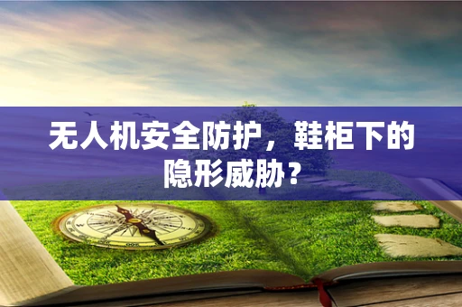 无人机安全防护，鞋柜下的隐形威胁？
