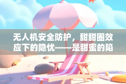 无人机安全防护，甜甜圈效应下的隐忧——是甜蜜的陷阱还是真正的防护良策？