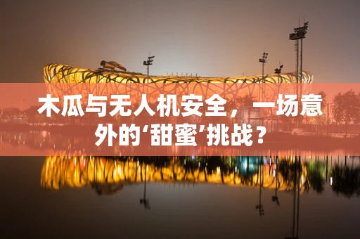 木瓜与无人机安全，一场意外的‘甜蜜’挑战？