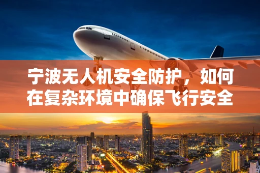 宁波无人机安全防护，如何在复杂环境中确保飞行安全？