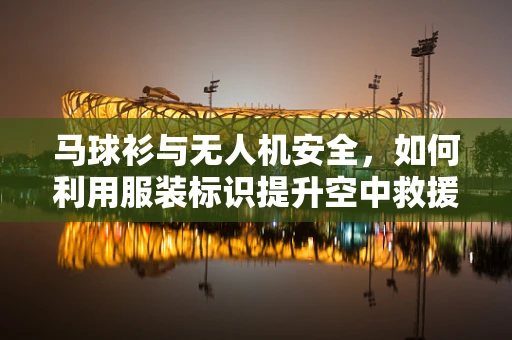 马球衫与无人机安全，如何利用服装标识提升空中救援的精准度？