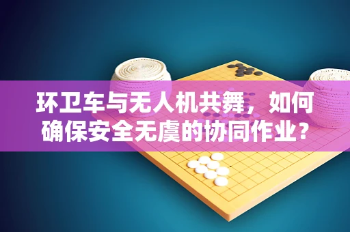 环卫车与无人机共舞，如何确保安全无虞的协同作业？