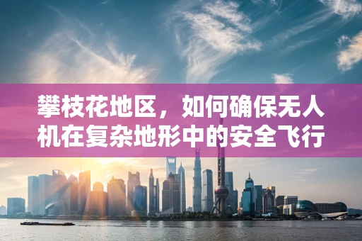 攀枝花地区，如何确保无人机在复杂地形中的安全飞行？