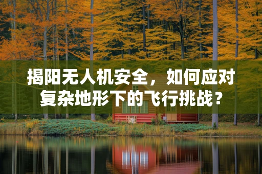 揭阳无人机安全，如何应对复杂地形下的飞行挑战？